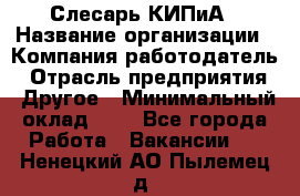 Слесарь КИПиА › Название организации ­ Компания-работодатель › Отрасль предприятия ­ Другое › Минимальный оклад ­ 1 - Все города Работа » Вакансии   . Ненецкий АО,Пылемец д.